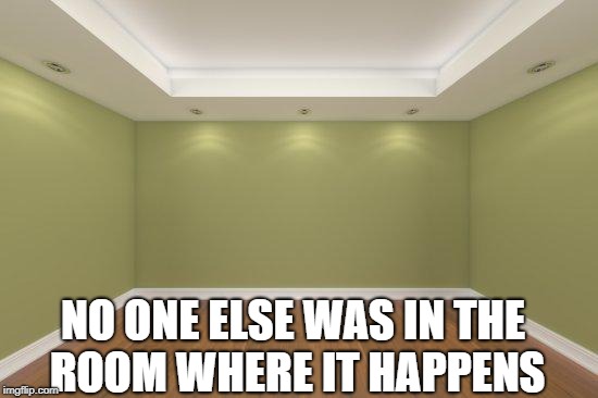 Empty Room | NO ONE ELSE WAS IN THE ROOM WHERE IT HAPPENS | image tagged in empty room | made w/ Imgflip meme maker