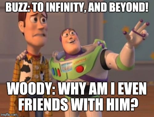 Memes Everywhere | BUZZ: TO INFINITY, AND BEYOND! WOODY: WHY AM I EVEN FRIENDS WITH HIM? | image tagged in memes,buzz lightyear,buzz and woody,woody,toy story,x x everywhere | made w/ Imgflip meme maker