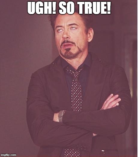 Face You Make Robert Downey Jr Meme | UGH! SO TRUE! | image tagged in memes,face you make robert downey jr | made w/ Imgflip meme maker