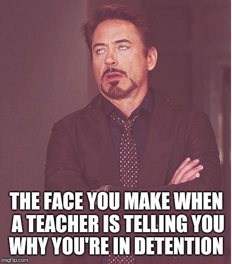 Face You Make Robert Downey Jr | THE FACE YOU MAKE WHEN A TEACHER IS TELLING YOU WHY YOU'RE IN DETENTION | image tagged in memes,face you make robert downey jr | made w/ Imgflip meme maker