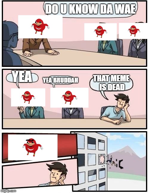 Da Wae IS NOT DEAD | DO U KNOW DA WAE; YEA; THAT MEME IS DEAD; YEA BRUDDAH | image tagged in memes,boardroom meeting suggestion | made w/ Imgflip meme maker