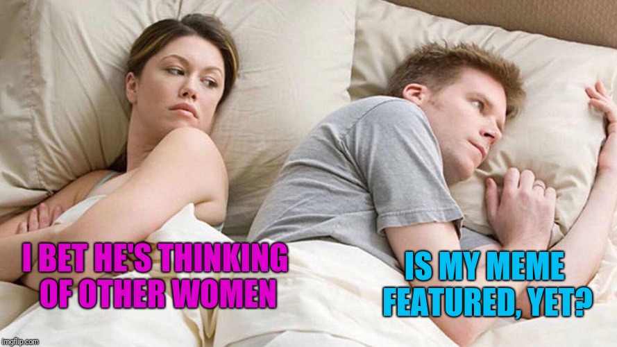 I Bet He's Thinking About Other Women Meme | IS MY MEME FEATURED, YET? I BET HE'S THINKING OF OTHER WOMEN | image tagged in i bet he's thinking about other women | made w/ Imgflip meme maker