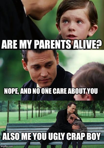 Finding Neverland | ARE MY PARENTS ALIVE? NOPE, AND NO ONE CARE ABOUT YOU; ALSO ME YOU UGLY CRAP BOY | image tagged in memes,finding neverland | made w/ Imgflip meme maker