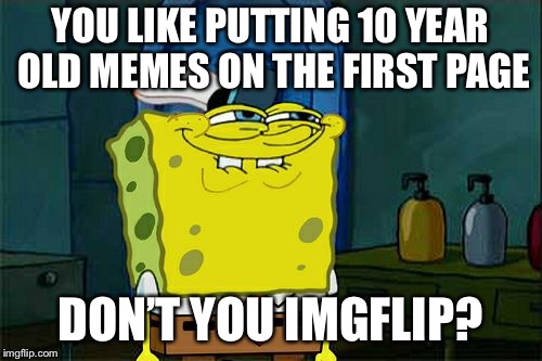 Don’t lie you know you love it ;) | YOU LIKE PUTTING 10 YEAR OLD MEMES ON THE FIRST PAGE; DON’T YOU IMGFLIP? | image tagged in memes,dont you squidward | made w/ Imgflip meme maker