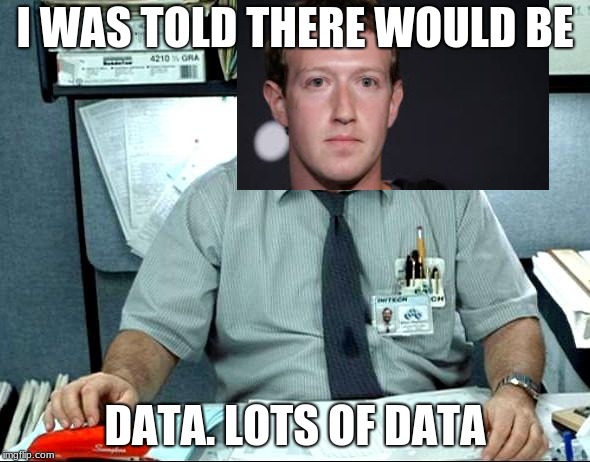 I Was Told There Would Be | I WAS TOLD THERE WOULD BE; DATA. LOTS OF DATA | image tagged in memes,i was told there would be,data,mark zuckerberg,facebook,unpredictbl18 | made w/ Imgflip meme maker