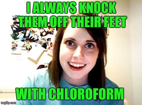 Scent of Abduction  | I ALWAYS KNOCK THEM OFF THEIR FEET WITH CHLOROFORM | image tagged in overly attached girlfriend | made w/ Imgflip meme maker