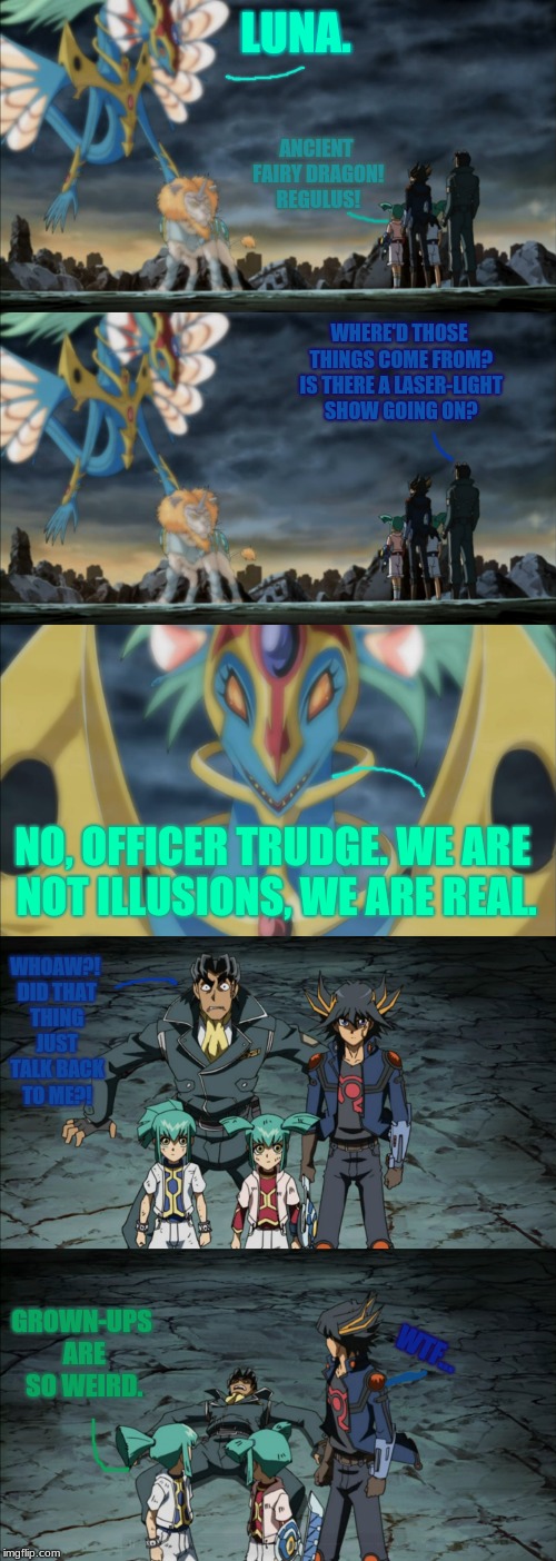 Ancient Fairy Dragon Is The Best Duel Monster Spirit. Better Than Winged Kuriboh! | LUNA. ANCIENT FAIRY DRAGON! REGULUS! WHERE'D THOSE THINGS COME FROM? IS THERE A LASER-LIGHT SHOW GOING ON? NO, OFFICER TRUDGE. WE ARE NOT ILLUSIONS, WE ARE REAL. WHOAW?! DID THAT THING JUST TALK BACK TO ME?! GROWN-UPS ARE SO WEIRD. WTF... | image tagged in memes,ancientfairydragon,leoandluna,officertrudge,yuseifudo,yugioh5d's | made w/ Imgflip meme maker