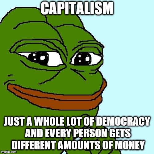 pepe | CAPITALISM; JUST A WHOLE LOT OF DEMOCRACY AND EVERY PERSON GETS DIFFERENT AMOUNTS OF MONEY | image tagged in pepe | made w/ Imgflip meme maker