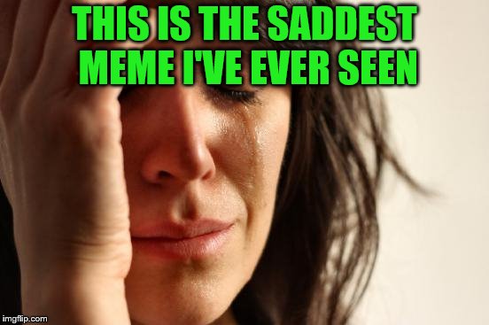 First World Problems Meme | THIS IS THE SADDEST MEME I'VE EVER SEEN | image tagged in memes,first world problems | made w/ Imgflip meme maker