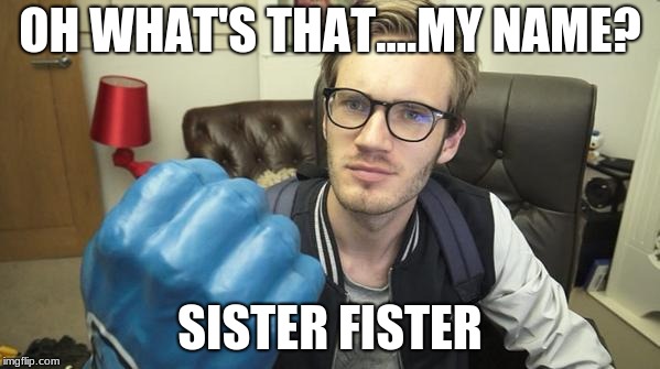 Still respect wamen | OH WHAT'S THAT....MY NAME? SISTER FISTER | image tagged in you said you didn't like pewdiepie | made w/ Imgflip meme maker