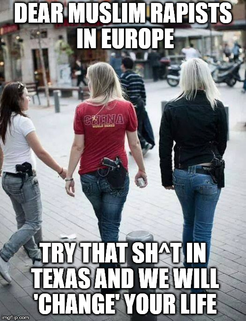 How to stop it. | DEAR MUSLIM RAPISTS IN EUROPE; TRY THAT SH^T IN TEXAS AND WE WILL 'CHANGE' YOUR LIFE | image tagged in girls with guns | made w/ Imgflip meme maker