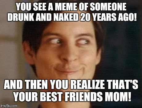 Spiderman Peter Parker Meme | YOU SEE A MEME OF SOMEONE DRUNK AND NAKED 20 YEARS AGO! AND THEN YOU REALIZE THAT'S YOUR BEST FRIENDS MOM! | image tagged in memes,spiderman peter parker | made w/ Imgflip meme maker