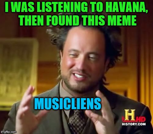 Ancient Aliens Meme | I WAS LISTENING TO HAVANA, THEN FOUND THIS MEME MUSICLIENS | image tagged in memes,ancient aliens | made w/ Imgflip meme maker