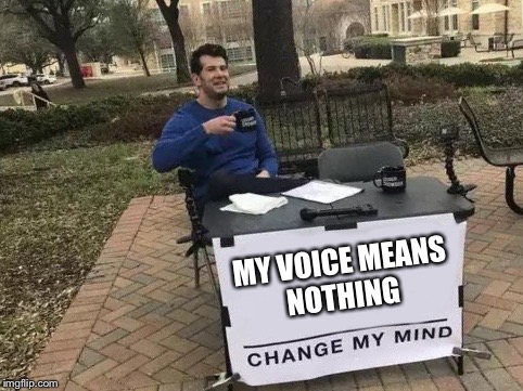 Change My Mind | MY VOICE MEANS NOTHING | image tagged in change my mind | made w/ Imgflip meme maker
