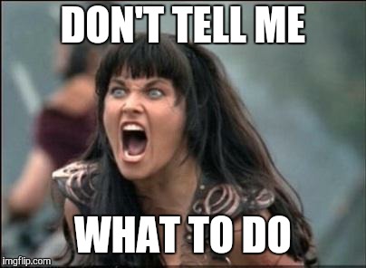 Angry Xena | DON'T TELL ME; WHAT TO DO | image tagged in angry xena | made w/ Imgflip meme maker