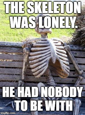 Waiting Skeleton Meme | THE SKELETON WAS LONELY. HE HAD NOBODY TO BE WITH | image tagged in memes,waiting skeleton | made w/ Imgflip meme maker