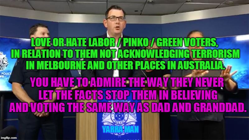 LOVE OR HATE LABOR / PINKO / GREEN VOTERS, IN RELATION TO THEM NOT ACKNOWLEDGING TERRORISM IN MELBOURNE AND OTHER PLACES IN AUSTRALIA. YOU HAVE TO ADMIRE THE WAY THEY NEVER LET THE FACTS STOP THEM IN BELIEVING AND VOTING THE SAME WAY AS DAD AND GRANDDAD. YARRA MAN | image tagged in fall of melbourne | made w/ Imgflip meme maker