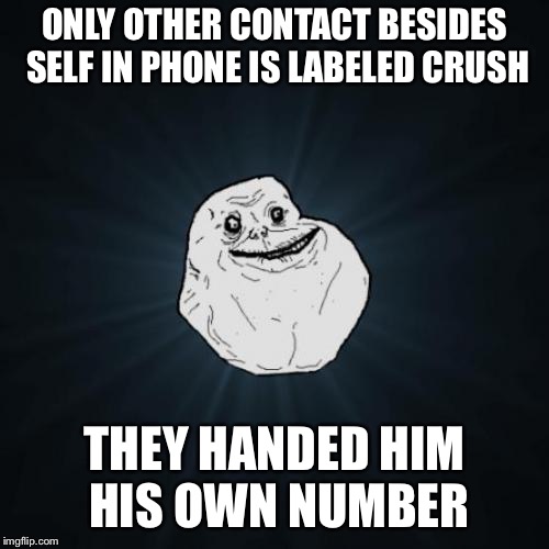 Forever Alone Meme | ONLY OTHER CONTACT BESIDES SELF IN PHONE IS LABELED CRUSH; THEY HANDED HIM HIS OWN NUMBER | image tagged in memes,forever alone | made w/ Imgflip meme maker