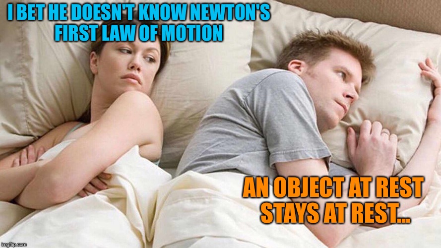 Isaac's love life in a nutshell. | I BET HE DOESN'T KNOW NEWTON'S FIRST LAW OF MOTION; AN OBJECT AT REST STAYS AT REST... | image tagged in i bet he's thinking about other women,sir isaac newton,memes,funny | made w/ Imgflip meme maker