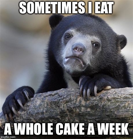 Confession Bear Meme | SOMETIMES I EAT A WHOLE CAKE A WEEK | image tagged in memes,confession bear | made w/ Imgflip meme maker