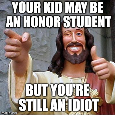 Buddy Christ Meme | YOUR KID MAY BE AN HONOR STUDENT; BUT YOU'RE STILL AN IDIOT | image tagged in memes,buddy christ | made w/ Imgflip meme maker