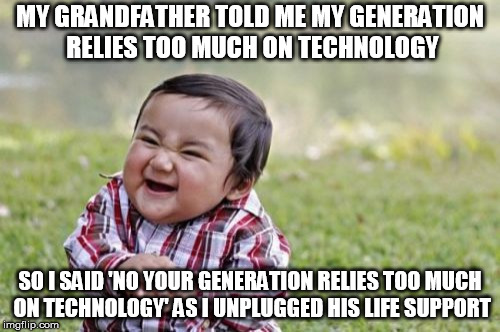 Evil Toddler | MY GRANDFATHER TOLD ME MY GENERATION RELIES TOO MUCH ON TECHNOLOGY; SO I SAID 'NO YOUR GENERATION RELIES TOO MUCH ON TECHNOLOGY' AS I UNPLUGGED HIS LIFE SUPPORT | image tagged in memes,evil toddler | made w/ Imgflip meme maker