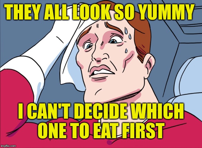 THEY ALL LOOK SO YUMMY I CAN'T DECIDE WHICH ONE TO EAT FIRST | made w/ Imgflip meme maker