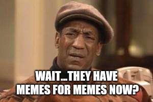 Bill Cosby What?? | WAIT...THEY HAVE MEMES FOR MEMES NOW? | image tagged in bill cosby what | made w/ Imgflip meme maker
