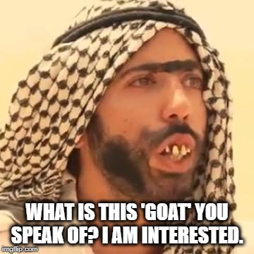 WHAT IS THIS 'GOAT' YOU SPEAK OF? I AM INTERESTED. | image tagged in goat | made w/ Imgflip meme maker