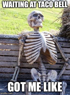 Waiting Skeleton Meme | WAITING AT TACO BELL; GOT ME LIKE | image tagged in memes,waiting skeleton | made w/ Imgflip meme maker