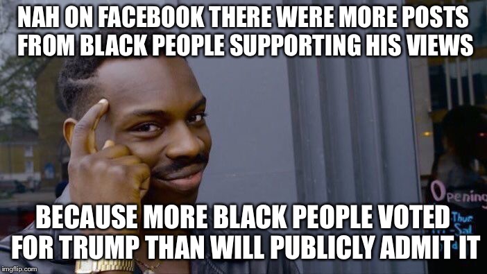 Roll Safe Think About It Meme | NAH ON FACEBOOK THERE WERE MORE POSTS FROM BLACK PEOPLE SUPPORTING HIS VIEWS BECAUSE MORE BLACK PEOPLE VOTED FOR TRUMP THAN WILL PUBLICLY AD | image tagged in memes,roll safe think about it | made w/ Imgflip meme maker