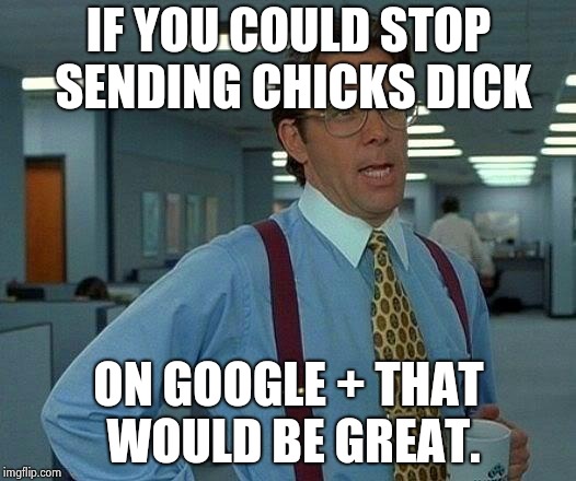 That Would Be Great Meme | IF YOU COULD STOP SENDING CHICKS DICK; ON GOOGLE + THAT WOULD BE GREAT. | image tagged in memes,that would be great | made w/ Imgflip meme maker