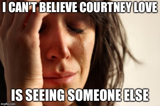 First World Problems Meme | I CAN’T BELIEVE COURTNEY LOVE IS SEEING SOMEONE ELSE | image tagged in memes,first world problems | made w/ Imgflip meme maker