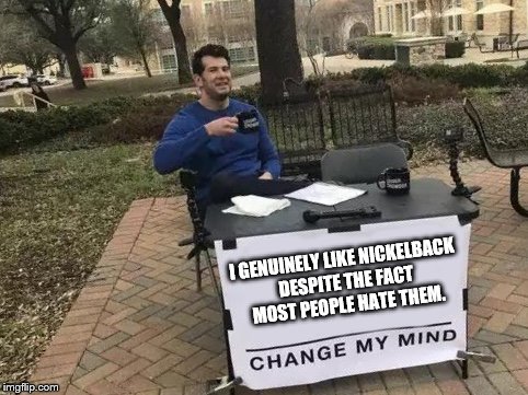Change My Mind | I GENUINELY LIKE NICKELBACK DESPITE THE FACT MOST PEOPLE HATE THEM. | image tagged in change my mind | made w/ Imgflip meme maker