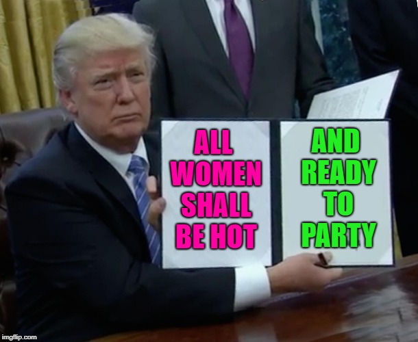 TGIF: BREAKING NEWS! Trump approval rating suddenly skyrockets after latest Executive Order. | AND READY TO PARTY; ALL WOMEN SHALL BE HOT | image tagged in memes,trump bill signing,tgif,funny,funny memes,breaking news | made w/ Imgflip meme maker