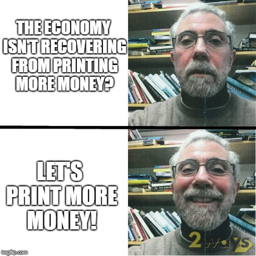 THE ECONOMY ISN'T RECOVERING FROM PRINTING MORE MONEY? LET'S PRINT MORE MONEY! | image tagged in krugman no smile - smile | made w/ Imgflip meme maker