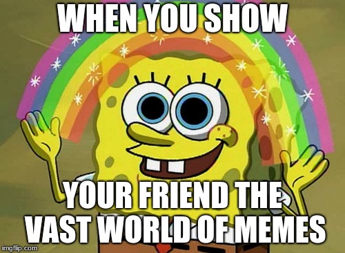 I've showed my friend a meme now he's addicted | WHEN YOU SHOW; YOUR FRIEND THE VAST WORLD OF MEMES | image tagged in memes,imagination spongebob | made w/ Imgflip meme maker