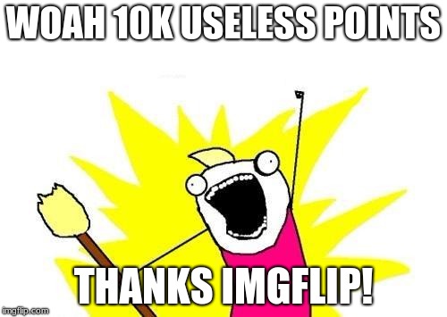 Woooooh i got 10k! | WOAH 10K USELESS POINTS; THANKS IMGFLIP! | image tagged in memes,x all the y | made w/ Imgflip meme maker