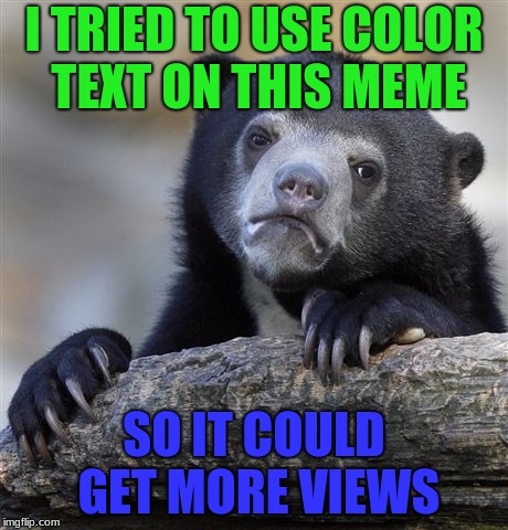 Confession Bear | I TRIED TO USE COLOR TEXT ON THIS MEME; SO IT COULD GET MORE VIEWS | image tagged in memes,confession bear | made w/ Imgflip meme maker