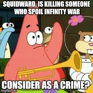 No Patrick | SQUIDWARD, IS KILLING SOMEONE WHO SPOIL INFINITY WAR; CONSIDER AS A CRIME? | image tagged in memes,no patrick | made w/ Imgflip meme maker