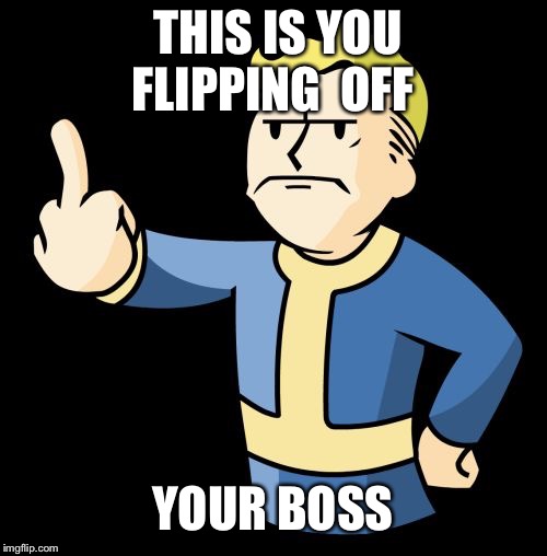 Fallout 4 Rage | THIS IS YOU FLIPPING  OFF; YOUR BOSS | image tagged in fallout 4 rage | made w/ Imgflip meme maker