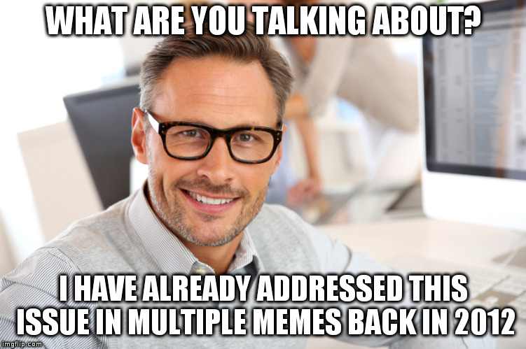WHAT ARE YOU TALKING ABOUT? I HAVE ALREADY ADDRESSED THIS ISSUE IN MULTIPLE MEMES BACK IN 2012 | image tagged in memes | made w/ Imgflip meme maker