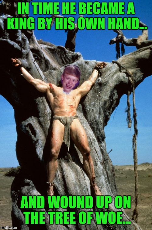 King Conan the Brian | IN TIME HE BECAME A KING BY HIS OWN HAND... AND WOUND UP ON THE TREE OF WOE... | image tagged in bad luck brian,conan | made w/ Imgflip meme maker