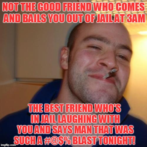 The Difference Between a Good Friend and a Best Friend | NOT THE GOOD FRIEND WHO COMES AND BAILS YOU OUT OF JAIL AT 3AM; THE BEST FRIEND WHO'S IN JAIL LAUGHING WITH YOU AND SAYS MAN THAT WAS SUCH A #@$% BLAST TONIGHT! | image tagged in memes,good guy greg,jail | made w/ Imgflip meme maker