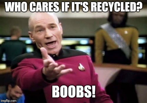 Picard Wtf Meme | WHO CARES IF IT'S RECYCLED? BOOBS! | image tagged in memes,picard wtf | made w/ Imgflip meme maker