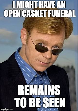 bad Pun David Caruso |  I MIGHT HAVE AN OPEN CASKET FUNERAL; REMAINS TO BE SEEN | image tagged in bad pun david caruso | made w/ Imgflip meme maker