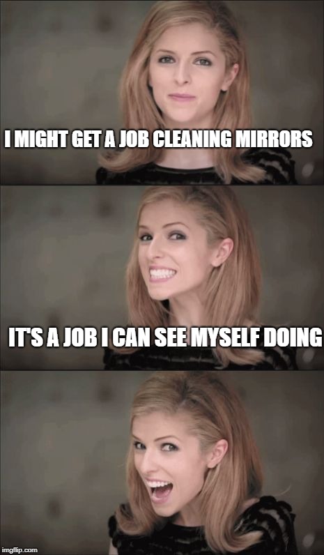 Bad Pun Anna Kendrick | I MIGHT GET A JOB CLEANING MIRRORS; IT'S A JOB I CAN SEE MYSELF DOING | image tagged in memes,bad pun anna kendrick | made w/ Imgflip meme maker