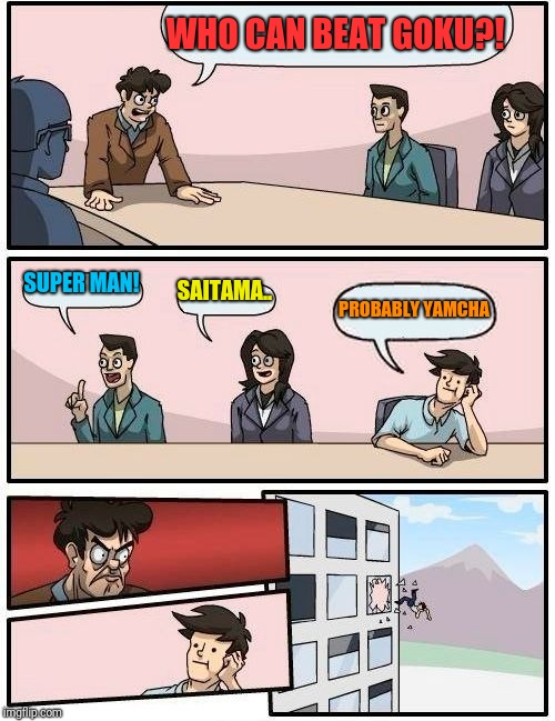 Boardroom Meeting Suggestion | WHO CAN BEAT GOKU?! SUPER MAN! SAITAMA.. PROBABLY YAMCHA | image tagged in memes,boardroom meeting suggestion | made w/ Imgflip meme maker