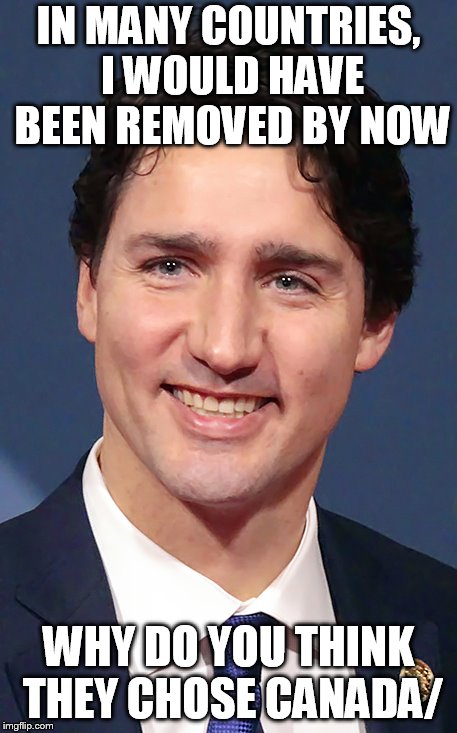 Justin Trudeau | IN MANY COUNTRIES, I WOULD HAVE BEEN REMOVED BY NOW; WHY DO YOU THINK THEY CHOSE CANADA/ | image tagged in justin trudeau | made w/ Imgflip meme maker