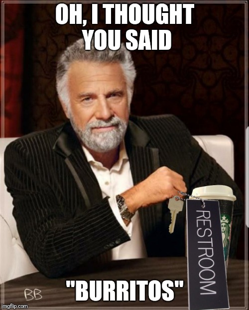 Most Interesting Starbucks Parody | OH, I THOUGHT YOU SAID "BURRITOS" | image tagged in most interesting starbucks parody | made w/ Imgflip meme maker